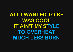 ALL I WANTED TO BE
WAS COOL

IT AIN'T MY STYLE
TO OVERHEAT
MUCH LESS BURN