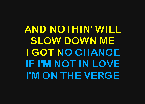 AND NOTHIN'WILL
SLOW DOWN ME
IGOT NO CHANCE
IF I'M NOT IN LOVE
I'M ON THE VERGE

g