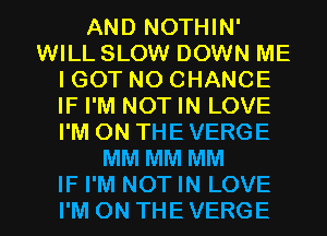 AND NOTHIN'
WILL SLOW DOWN ME
IGOT NO CHANCE
IF I'M NOT IN LOVE
I'M ON THE VERGE
MM MM MM

IF I'M NOT IN LOVE
I'M ON THEVERGE l