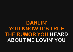 DARLIN'
YOU KNOW IT'S TRUE
THE RUMOR YOU HEARD
ABOUT ME LOVIN'YOU