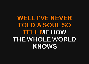 WELL I'VE NEVER
TOLD A SOUL SO
TELL ME HOW
THEWHOLE WORLD
KNOWS