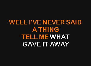 WELL I'VE NEVER SAID
ATHING

TELL ME WHAT
GAVE IT AWAY