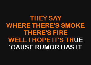 THEY SAY
WHERETHERE'S SMOKE
THERE'S FIRE
WELLI HOPE IT'S TRUE
'CAUSE RUMOR HAS IT