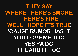 THEY SAY
WHERETHERE'S SMOKE
THERE'S FIRE
WELLI HOPE IT'S TRUE
'CAUSE RUMOR HAS IT
YOU LOVE METOO
YES YA DO
I HEARD IT T00