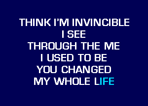 THINK I'M INVINCIBLE
I SEE
THROUGH THE ME
I USED TO BE
YOU CHANGED
MY WHOLE LIFE