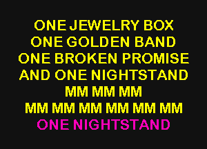 ONEJEWELRY BOX
ONEGOLDEN BAND
ONE BROKEN PROMISE
AND ONE NIGHTSTAND
MM MM MM
MM MM MM MM MM MM