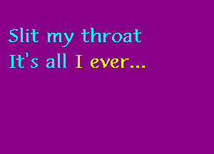 Slit my throat
It's all I ever...