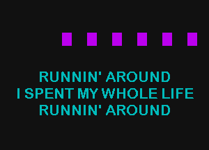 RUNNIN' AROUND
I SPENT MY WHOLE LIFE
RUNNIN' AROUND