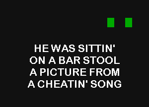 HEWAS SITTIN'

ON A BAR STOOL
A PICTURE FROM
ACHEATIN' SONG