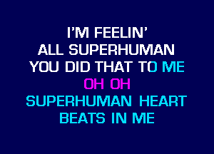 I'M FEELIN'
ALL SUPERHUMAN
YOU DID THAT TO ME

SUPERHUMAN HEART
BEATS IN ME