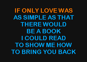 IF ONLY LOVE WAS
AS SIMPLE AS THAT
THEREWOULD
BE A BOOK
I COULD READ
TO SHOW ME HOW
TO BRING YOU BACK