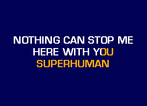 NOTHING CAN STOP ME
HERE WITH YOU

SUPERHUMAN
