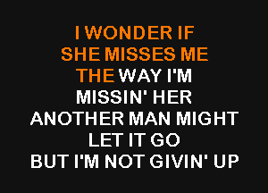 IWONDER IF
SHEMISSES ME
THEWAY I'M
MISSIN' HER
ANOTHER MAN MIGHT
LET IT G0
BUT I'M NOT GIVIN' UP