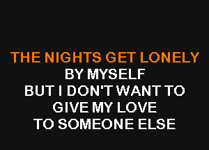 THE NIGHTS GET LONELY
BY MYSELF
BUTI DON'T WANT TO
GIVE MY LOVE
TO SOMEONE ELSE
