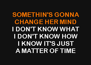 SOMETHIN'S GONNA
CHANGE HER MIND
IDON'T KNOW WHAT
IDON'T KNOW HOW
I KNOW IT'SJUST
AMATI'ER OF TIME