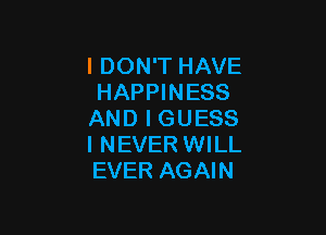 I DON'T HAVE
HAPPINESS

AND I GUESS
I NEVER WILL
EVER AGAIN