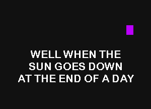 WELL WHEN THE

SUN GOES DOWN
AT THE END OF A DAY