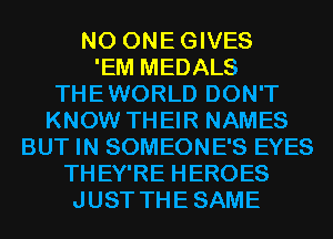 N0 ONEGIVES
'EM MEDALS
THEWORLD DON'T
KNOW THEIR NAMES
BUT IN SOMEONE'S EYES
THEY'RE HEROES
JUST THESAME