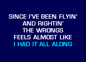 SINCE I'VE BEEN FLYIN'
AND RIGHTIN'
THE WRONGS
FEELS ALMOST LIKE
I HAD IT ALL ALONG