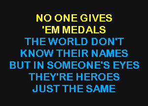 N0 ONEGIVES
'EM MEDALS
THEWORLD DON'T
KNOW THEIR NAMES
BUT IN SOMEONE'S EYES
THEY'RE HEROES
JUST THESAME