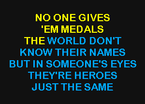 N0 ONEGIVES
'EM MEDALS
THEWORLD DON'T
KNOW THEIR NAMES
BUT IN SOMEONE'S EYES
THEY'RE HEROES
JUST THESAME