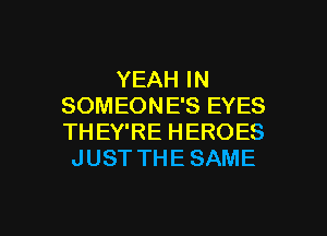 YEAH IN
SOMEONE'S EYES
THEY'RE HEROES

JUST THE SAME

g