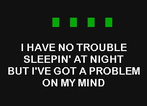 I HAVE NO TROUBLE
SLEEPIN' AT NIGHT
BUT I'VE GOT A PROBLEM
ON MY MIND