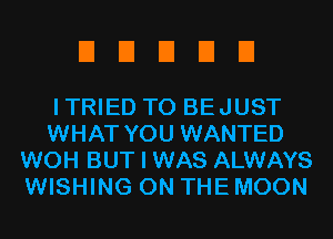 EIEIEIDEI

ITRIED T0 BEJUST
WHAT YOU WANTED
WOH BUT I WAS ALWAYS
WISHING ON THE MOON