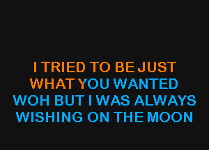 ITRIED T0 BEJUST
WHAT YOU WANTED
WOH BUT I WAS ALWAYS
WISHING ON THE MOON