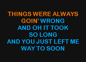 THINGS WERE ALWAYS
GOIN'WRONG
AND 0H IT TOOK
SO LONG
AND YOU JUST LEFT ME
WAY TO SOON