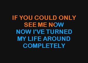 IF YOU COULD ONLY
SEE ME NOW
NOW I'VE TURNED
MY LIFE AROUND
COMPLETELY