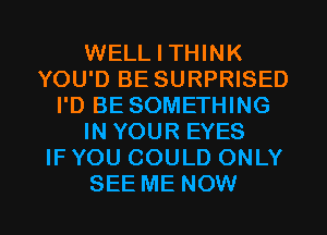 WELL I THINK
YOU'D BE SURPRISED
I'D BE SOMETHING
IN YOUR EYES
IF YOU COULD ONLY

SEE ME NOW I