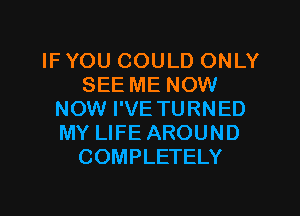 IF YOU COULD ONLY
SEE ME NOW
NOW I'VE TURNED
MY LIFE AROUND
COMPLETELY