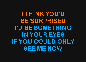 ITHINK YOU'D
BE SURPRISED
I'D BE SOMETHING
IN YOUR EYES
IF YOU COULD ONLY
SEE ME NOW