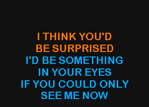 ITHINK YOU'D
BE SURPRISED
I'D BE SOMETHING
IN YOUR EYES

IF YOU COULD ONLY
SEE ME NOW