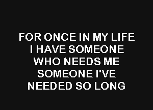 FOR ONCE IN MY LIFE
I HAVE SOMEONE
WHO NEEDS ME

SOMEONE I'VE
NEEDED SO LONG