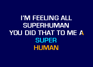 I'M FEELING ALL
SUPERHUMAN
YOU DID THAT TO ME A

SUPER
HUMAN