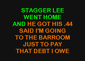 STAGGER LEE
WENT HOME
AND HE GOT HIS .44
SAID I'M GOING
TO THE BARROOM
JUST TO PAY

THAT DEBT I OWE l