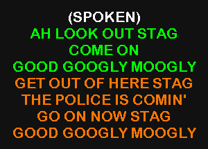 (SPOKEN)
AH LOOK OUT STAG
COMEON
GOOD GOOGLY MOOGLY
GET OUT OF HERE STAG
THE POLICE IS COMIN'
GO ON Now STAG
GOOD GOOGLY MOOGLY