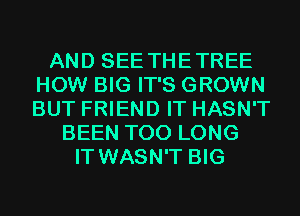 AND SEE THETREE
HOW BIG IT'S GROWN
BUT FRIEND IT HASN'T

BEEN T00 LONG
IT WASN'T BIG
