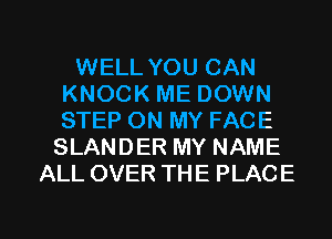 WELL YOU CAN
KNOCK ME DOWN
STEP ON MY FACE

SLANDER MY NAME
ALL OVER THE PLACE

g