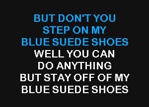 BUT DON'T YOU
STEP ON MY
BLUE SUEDE SHOES
WELL YOU CAN
DO ANYTHING
BUT STAY OFF OF MY
BLUE SUEDE SHOES