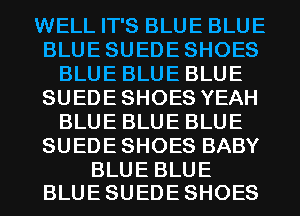 WELL IT'S BLUE BLUE
BLUESUEDESHOES
BLUE BLUE BLUE
SUEDESHOESYEAH
BLUE BLUE BLUE
SUEDESHOESBABY

BLUE BLUE
BLUE SUEDE SHOES