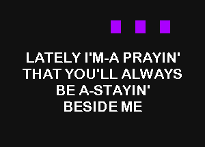 LATELY l'M-A PRAYIN'

THAT YOU'LL ALWAYS
BE A-STAYIN'
BESIDE ME