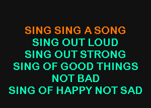 SING SING A SONG
SING OUT LOUD
SING OUT STRONG
SING OF GOOD THINGS
NOT BAD
SING 0F HAPPY NOT SAD