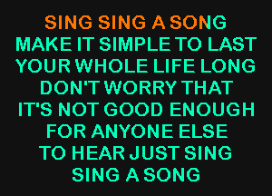 SING SING A SONG
MAKE IT SIMPLE T0 LAST
YOUR WHOLE LIFE LONG

DON'T WORRY THAT
IT'S NOT GOOD ENOUGH

FOR ANYONE ELSE

TO HEAR JUST SING
SING ASONG