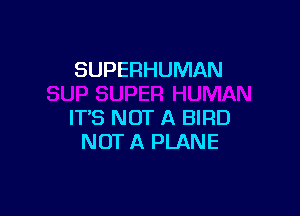 SUPERHUMAN

IT'S NOT A BIRD
NOT A PLANE