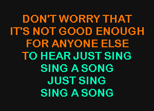 DON'T WORRY THAT
IT'S NOT GOOD ENOUGH
FOR ANYONE ELSE
TO HEAR JUST SING
SING ASONG
JUST SING
SING ASONG
