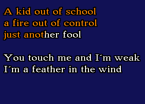 A kid out of school
a fire out of control
just another fool

You touch me and I'm weak
I'm a feather in the wind