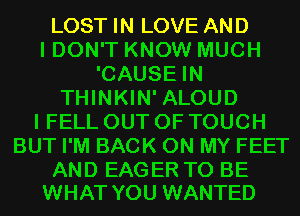 LOST IN LOVE AND
I DON'T KNOW MUCH
'CAUSE IN
THINKIN' ALOUD
I FELL OUT OF TOUCH
BUT I'M BACK ON MY FEET

AND EAGER TO BE
WHAT YOU WANTED